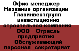 Офис-менеджер › Название организации ­ Главинвестгрупп, инвестиционно-строительная компания, ООО › Отрасль предприятия ­ Обслуживающий персонал, секретариат, АХО › Минимальный оклад ­ 15 000 - Все города Работа » Вакансии   . Алтайский край,Славгород г.